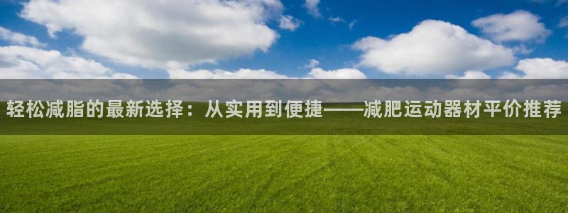 意昂体育5(KGAME)：轻松减脂的最新选择：从实用到便捷—