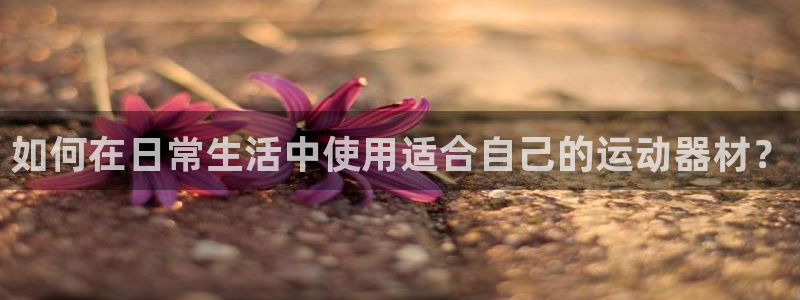 意昂5(KGAME)娱乐代理怎么样：如何在日常生活中使用适合