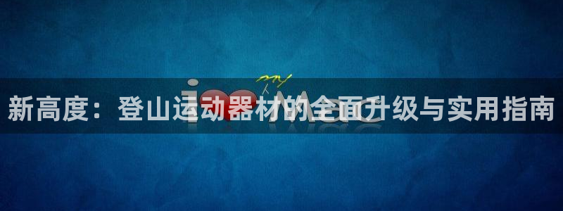 意昂体育5(KGAME)是干嘛的公司：新高度：登山运动器材的