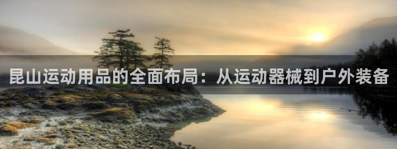 意昂体育5(KGAME)开户：昆山运动用品的全面布局