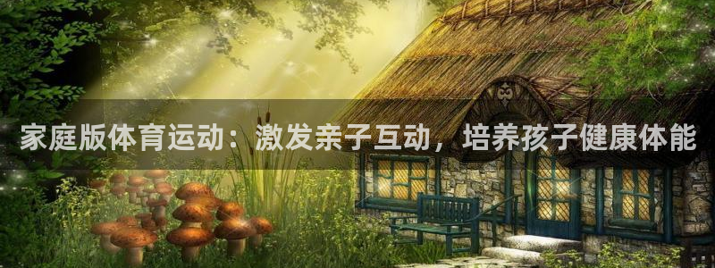 必一运动官网入口：家庭版体育运动：激发亲子互动，培养孩子健康体能