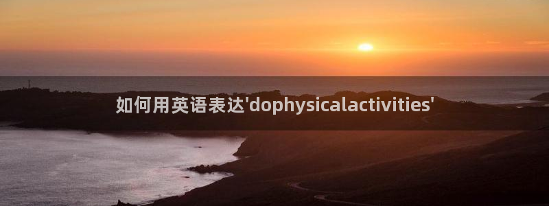 必一运动app：如何用英语表达\'dophysicalactivities\'