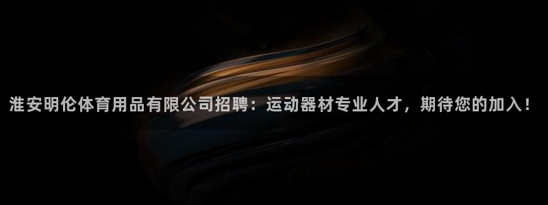 意昂体育5(KGAME)注册：淮安明伦体育用品有限公司招聘：