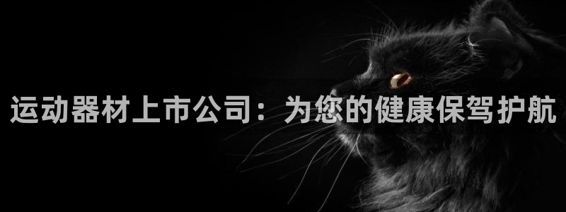 意昂体育5(KGAME)平台：运动器材上市公司：为您